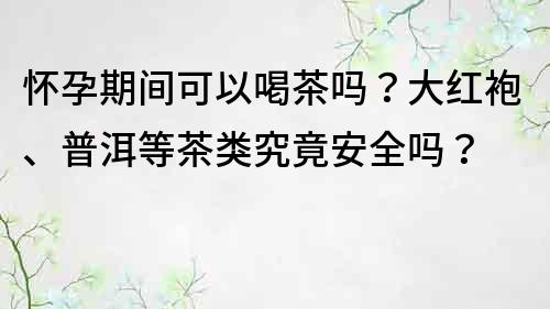 怀孕期间可以喝茶吗？大红袍、普洱等茶类究竟安全吗？