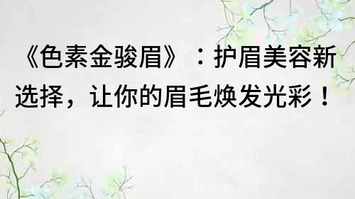 《色素金骏眉》：护眉美容新选择，让你的眉毛焕发光彩！