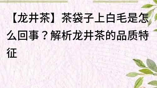 【龙井茶】茶袋子上白毛是怎么回事？解析龙井茶的品质特征