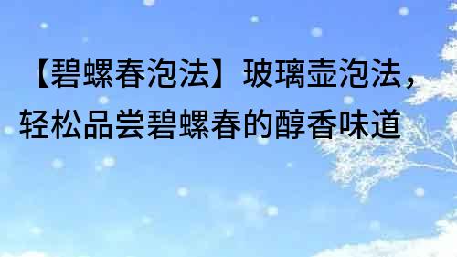 【碧螺春泡法】玻璃壶泡法，轻松品尝碧螺春的醇香味道