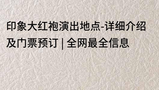 印象大红袍演出地点-详细介绍及门票预订 | 全网最全信息