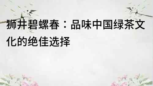 狮井碧螺春：品味中国绿茶文化的绝佳选择