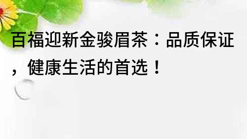 百福迎新金骏眉茶：品质保证，健康生活的首选！