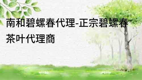 南和碧螺春代理-正宗碧螺春茶叶代理商