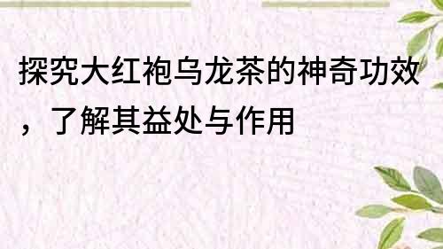 探究大红袍乌龙茶的神奇功效，了解其益处与作用