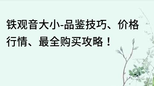 铁观音大小-品鉴技巧、价格行情、最全购买攻略！