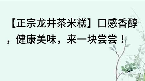 【正宗龙井茶米糕】口感香醇，健康美味，来一块尝尝！