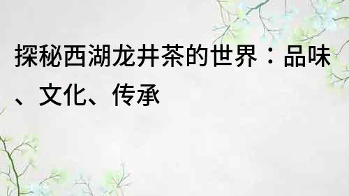 探秘西湖龙井茶的世界：品味、文化、传承