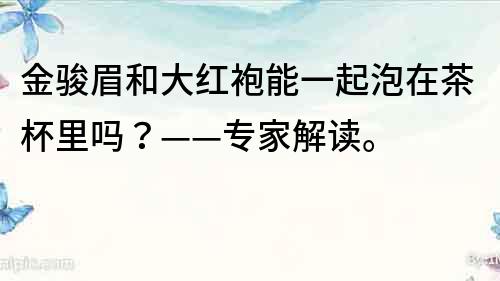 金骏眉和大红袍能一起泡在茶杯里吗？——专家解读。