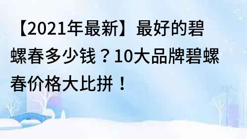 【2022年最新】最好的碧螺春多少钱？10大品牌碧螺春价格大比拼！