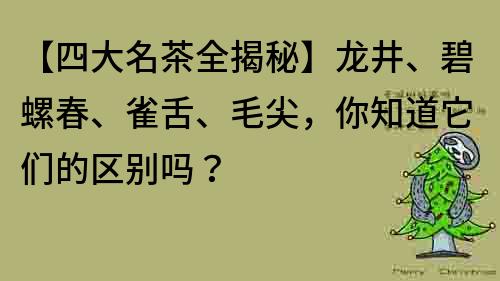 【四大名茶全揭秘】龙井、碧螺春、雀舌、毛尖，你知道它们的区别吗？