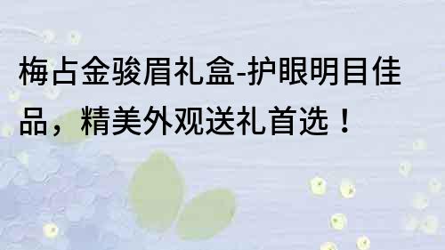 梅占金骏眉礼盒-护眼明目佳品，精美外观送礼首选！