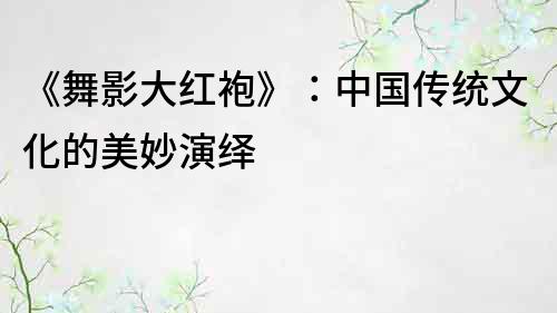 《舞影大红袍》：中国传统文化的美妙演绎