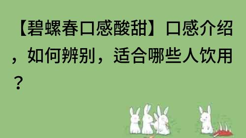 【碧螺春口感酸甜】口感介绍，如何辨别，适合哪些人饮用？