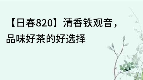 【日春820】清香铁观音，品味好茶的好选择