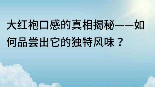 大红袍口感的真相揭秘——如何品尝出它的独特风味？