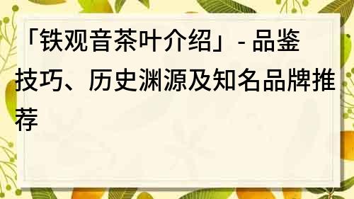 「铁观音茶叶介绍」- 品鉴技巧、历史渊源及知名品牌推荐