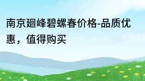 南京廻峰碧螺春价格-品质优惠，值得购买