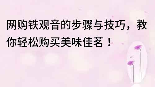 网购铁观音的步骤与技巧，教你轻松购买美味佳茗！