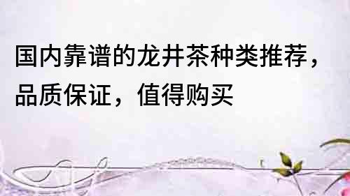 国内靠谱的龙井茶种类推荐，品质保证，值得购买