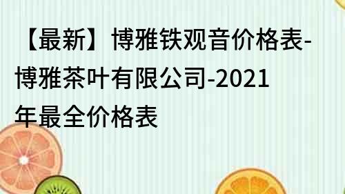 【最新】博雅铁观音价格表-博雅茶叶有限公司-2021年最全价格表