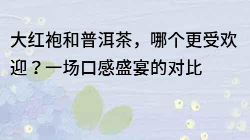 大红袍和普洱茶，哪个更受欢迎？一场口感盛宴的对比