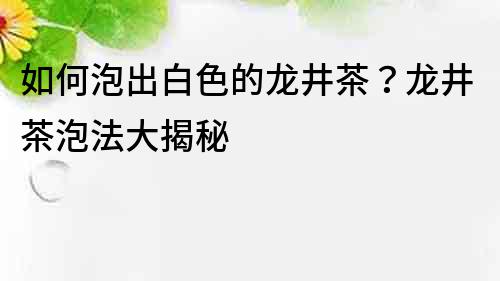 如何泡出白色的龙井茶？龙井茶泡法大揭秘