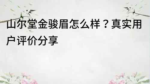 山尔堂金骏眉怎么样？真实用户评价分享