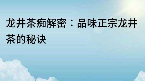 龙井茶痴解密：品味正宗龙井茶的秘诀