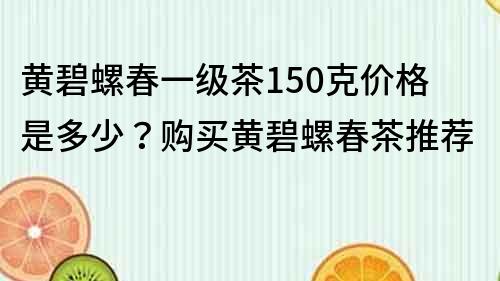 黄碧螺春一级茶150克价格是多少？购买黄碧螺春茶推荐