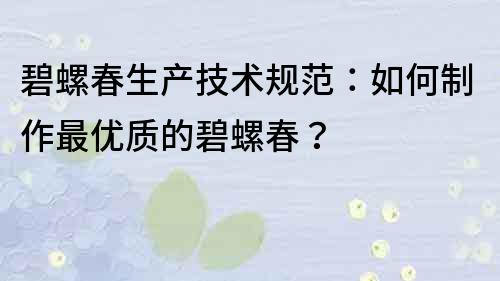 碧螺春生产技术规范：如何制作最优质的碧螺春？