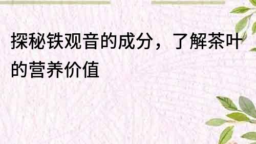 探秘铁观音的成分，了解茶叶的营养价值