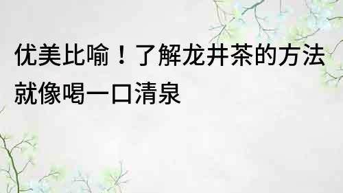 优美比喻！了解龙井茶的方法就像喝一口清泉