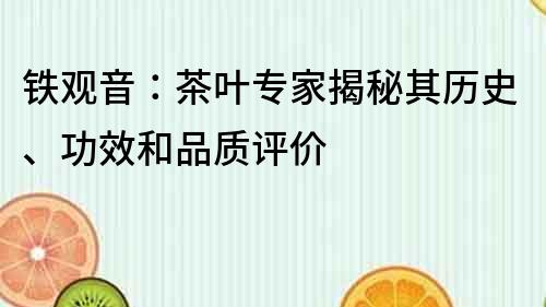 铁观音：茶叶专家揭秘其历史、功效和品质评价