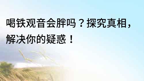 喝铁观音会胖吗？探究真相，解决你的疑惑！