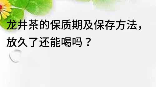 龙井茶的保质期及保存方法，放久了还能喝吗？