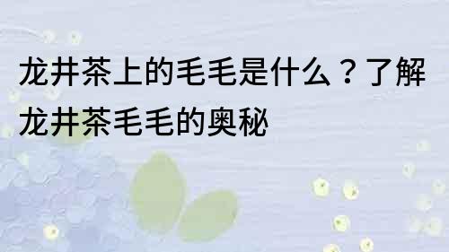 龙井茶上的毛毛是什么？了解龙井茶毛毛的奥秘