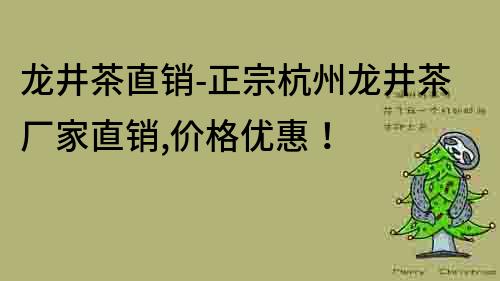 龙井茶直销-正宗杭州龙井茶厂家直销,价格优惠！