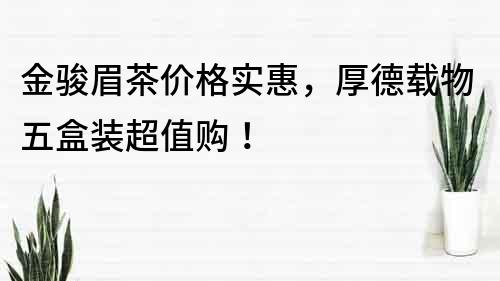 金骏眉茶价格实惠，厚德载物五盒装超值购！