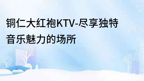 铜仁大红袍KTV-尽享独特音乐魅力的场所