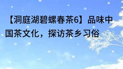 【洞庭湖碧螺春茶6】品味中国茶文化，探访茶乡习俗