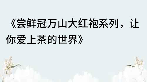 《尝鲜冠万山大红袍系列，让你爱上茶的世界》