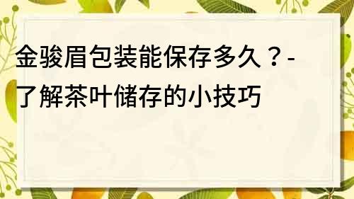 金骏眉包装能保存多久？- 了解茶叶储存的小技巧