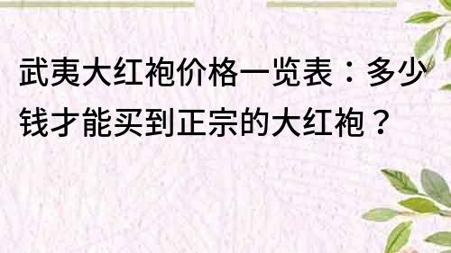 武夷大红袍价格一览表：多少钱才能买到正宗的大红袍？