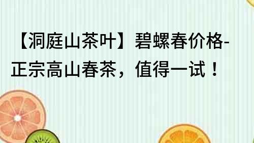 【洞庭山茶叶】碧螺春价格-正宗高山春茶，值得一试！