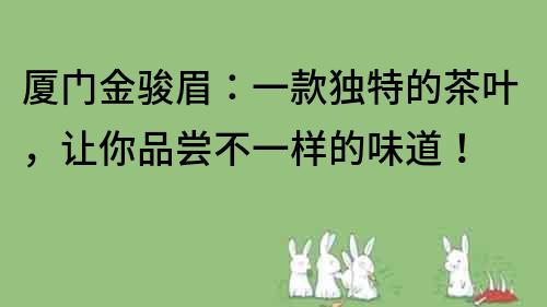 厦门金骏眉：一款独特的茶叶，让你品尝不一样的味道！