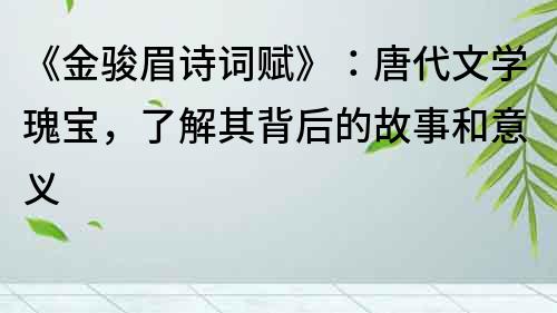 《金骏眉诗词赋》：唐代文学瑰宝，了解其背后的故事和意义