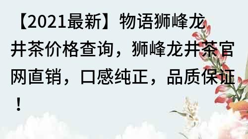 【2021最新】物语狮峰龙井茶价格查询，狮峰龙井茶官网直销，口感纯正，品质保证！