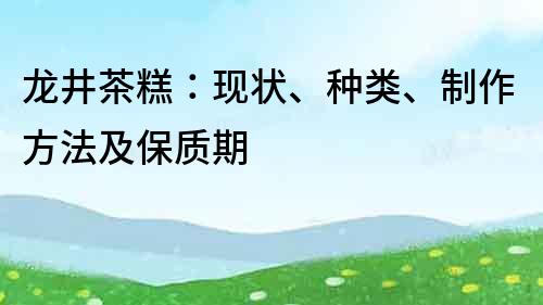龙井茶糕：现状、种类、制作方法及保质期
