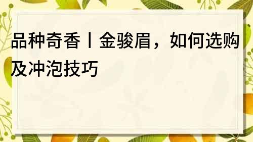 品种奇香丨金骏眉，如何选购及冲泡技巧